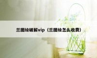 兰图绘破解vip（兰图绘怎么收费）