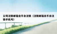 公司注销邮箱会不会注销（注销邮箱会不会注销手机号）