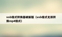 vob格式转换器破解版（vob格式无损转换mp4格式）