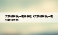 安装破解版ps视频教程（安装破解版ps视频教程大全）