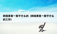 网络黑客一般干什么的（网络黑客一般干什么的工作）