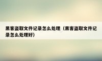 黑客盗取文件记录怎么处理（黑客盗取文件记录怎么处理好）