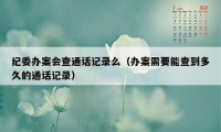 纪委办案会查通话记录么（办案需要能查到多久的通话记录）