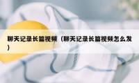 聊天记录长篇视频（聊天记录长篇视频怎么发）