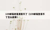 139邮箱老是更新不了（139邮箱登录不了怎么回事）