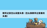 聊天记录怎么设置头像（怎么换聊天记录里的头像）