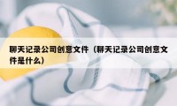 聊天记录公司创意文件（聊天记录公司创意文件是什么）