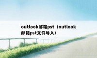 outlook邮箱pst（outlook邮箱pst文件导入）