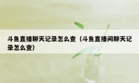 斗鱼直播聊天记录怎么查（斗鱼直播间聊天记录怎么查）