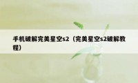 手机破解完美星空s2（完美星空s2破解教程）