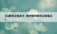 diy聊天记录本子（如何制作聊天记录笔记）