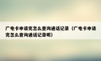 广电卡申请完怎么查询通话记录（广电卡申请完怎么查询通话记录呢）