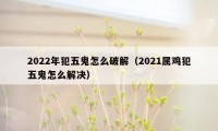 2022年犯五鬼怎么破解（2021属鸡犯五鬼怎么解决）