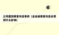 公司遭到黑客攻击事故（企业被黑客攻击会受到什么影响）