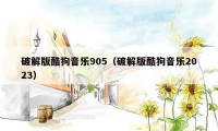 破解版酷狗音乐905（破解版酷狗音乐2023）