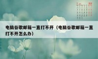 电脑谷歌邮箱一直打不开（电脑谷歌邮箱一直打不开怎么办）