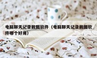 电脑聊天记录截图软件（电脑聊天记录截图软件哪个好用）