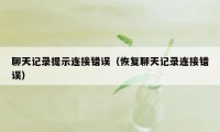 聊天记录提示连接错误（恢复聊天记录连接错误）