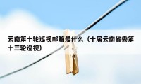 云南第十轮巡视邮箱是什么（十届云南省委第十三轮巡视）