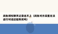 闲鱼授权聊天记录选不上（闲鱼对方设置无法进行对话还能购买吗）