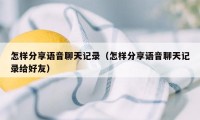 怎样分享语音聊天记录（怎样分享语音聊天记录给好友）