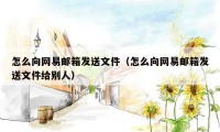 怎么向网易邮箱发送文件（怎么向网易邮箱发送文件给别人）