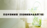 恐龙并装破解版（恐龙破解版大全免费下载）