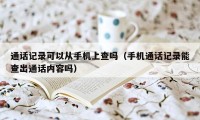 通话记录可以从手机上查吗（手机通话记录能查出通话内容吗）