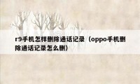 r9手机怎样删除通话记录（oppo手机删除通话记录怎么删）