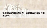 搞笑聊天记录图片制作（搞笑聊天记录图片制作软件）