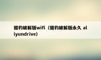 猎豹破解版wifi（猎豹破解版永久 aliyundrive）