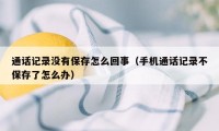 通话记录没有保存怎么回事（手机通话记录不保存了怎么办）