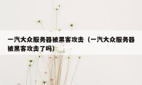 一汽大众服务器被黑客攻击（一汽大众服务器被黑客攻击了吗）