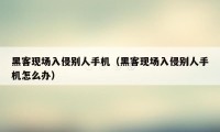 黑客现场入侵别人手机（黑客现场入侵别人手机怎么办）