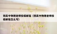 初高中物理老师投稿邮箱（初高中物理老师投稿邮箱怎么写）