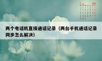 两个电话机直接通话记录（两台手机通话记录同步怎么解决）