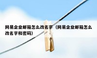 网易企业邮箱怎么改名字（网易企业邮箱怎么改名字和密码）