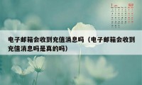 电子邮箱会收到充值消息吗（电子邮箱会收到充值消息吗是真的吗）