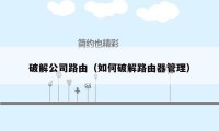 破解公司路由（如何破解路由器管理）