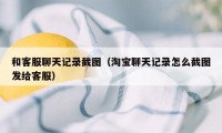 和客服聊天记录截图（淘宝聊天记录怎么截图发给客服）