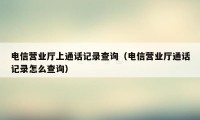 电信营业厅上通话记录查询（电信营业厅通话记录怎么查询）