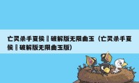 亡灵杀手夏侯惇破解版无限曲玉（亡灵杀手夏侯惇破解版无限曲玉版）