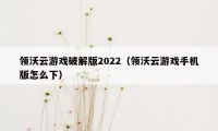 领沃云游戏破解版2022（领沃云游戏手机版怎么下）