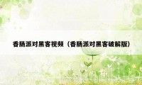 香肠派对黑客视频（香肠派对黑客破解版）