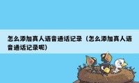 怎么添加真人语音通话记录（怎么添加真人语音通话记录呢）