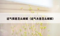 运气很差怎么破解（运气太差怎么破解）