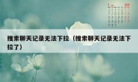 搜索聊天记录无法下拉（搜索聊天记录无法下拉了）