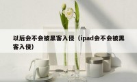 以后会不会被黑客入侵（ipad会不会被黑客入侵）