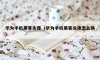 华为手机黑客头像（华为手机黑客头像怎么换）