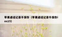 苹果通话记录不保存（苹果通话记录不保存ios15）